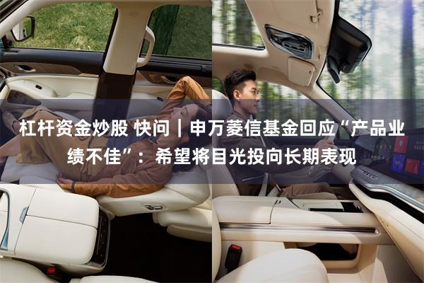 杠杆资金炒股 快问｜申万菱信基金回应“产品业绩不佳”：希望将目光投向长期表现