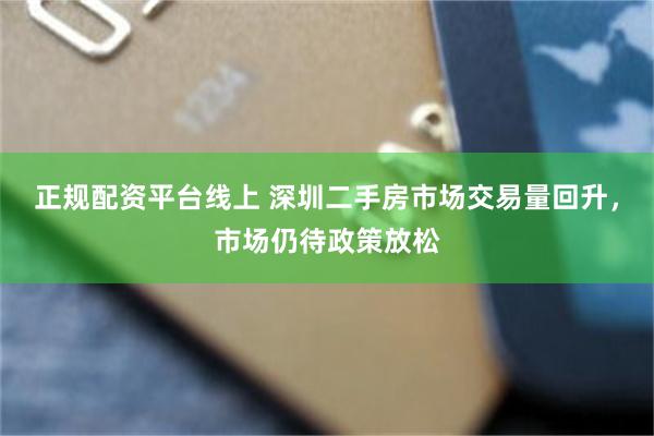 正规配资平台线上 深圳二手房市场交易量回升，市场仍待政策放松
