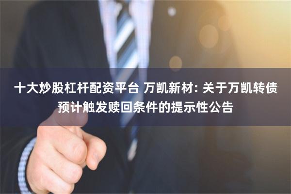 十大炒股杠杆配资平台 万凯新材: 关于万凯转债预计触发赎回条件的提示性公告