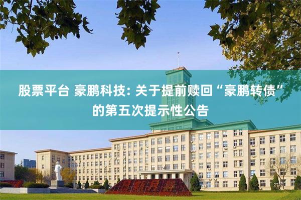 股票平台 豪鹏科技: 关于提前赎回“豪鹏转债”的第五次提示性公告