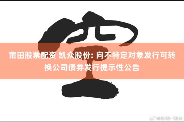 莆田股票配资 凯众股份: 向不特定对象发行可转换公司债券发行提示性公告