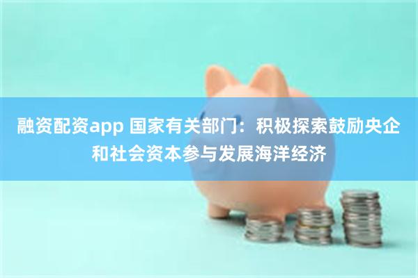 融资配资app 国家有关部门：积极探索鼓励央企和社会资本参与发展海洋经济