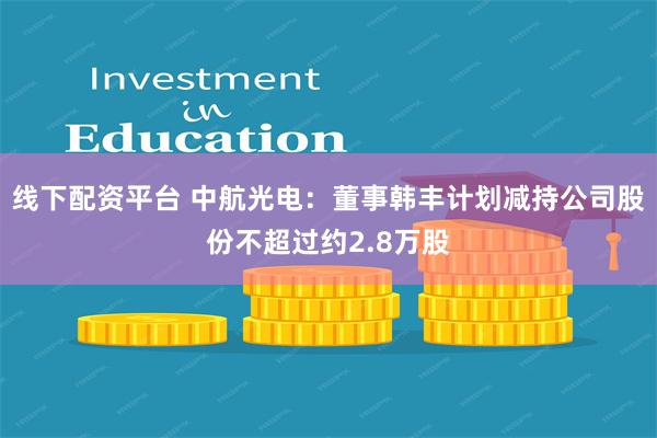 线下配资平台 中航光电：董事韩丰计划减持公司股份不超过约2.8万股