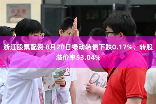 浙江股票配资 8月20日绿动转债下跌0.17%，转股溢价率53.04%