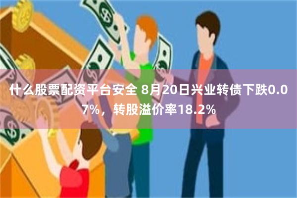 什么股票配资平台安全 8月20日兴业转债下跌0.07%，转股溢价率18.2%