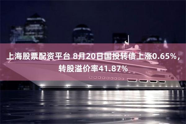 上海股票配资平台 8月20日国投转债上涨0.65%，转股溢价率41.87%