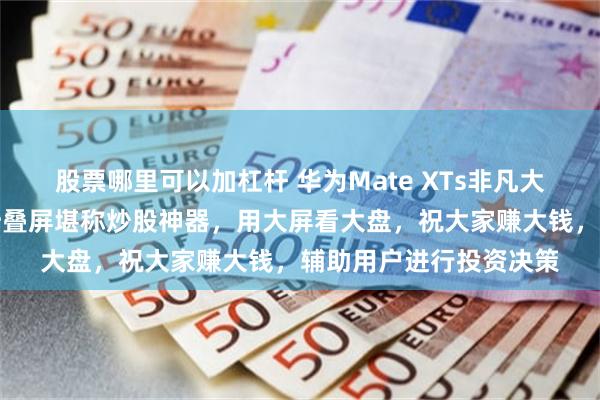股票哪里可以加杠杆 华为Mate XTs非凡大师发布！余承东：三折叠屏堪称炒股神器，用大屏看大盘，祝大家赚大钱，辅助用户进行投资决策