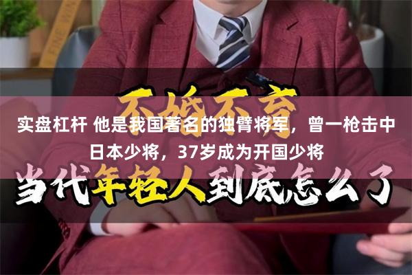 实盘杠杆 他是我国著名的独臂将军，曾一枪击中日本少将，37岁成为开国少将
