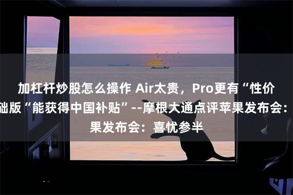 加杠杆炒股怎么操作 Air太贵，Pro更有“性价比”，基础版“能获得中国补贴”--摩根大通点评苹果发布会：喜忧参半