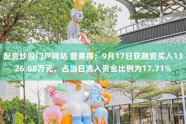 配资炒股门户网站 普莱得：9月17日获融资买入1326.88万元，占当日流入资金比例为17.71%