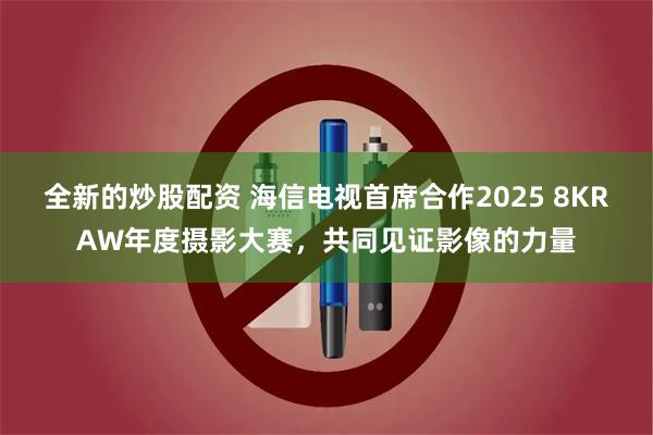 全新的炒股配资 海信电视首席合作2025 8KRAW年度摄影大赛，共同见证影像的力量