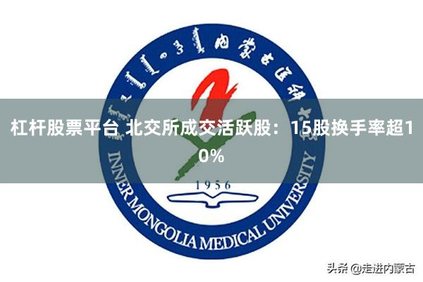 杠杆股票平台 北交所成交活跃股：15股换手率超10%