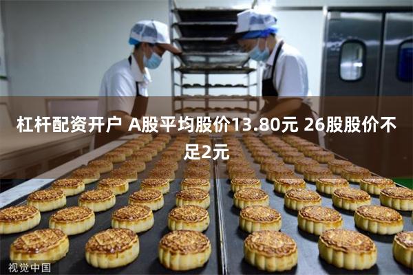 杠杆配资开户 A股平均股价13.80元 26股股价不足2元