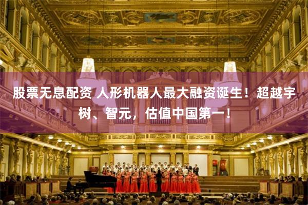 股票无息配资 人形机器人最大融资诞生！超越宇树、智元，估值中国第一！