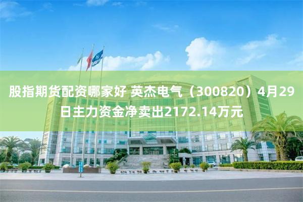 股指期货配资哪家好 英杰电气（300820）4月29日主力资金净卖出2172.14万元