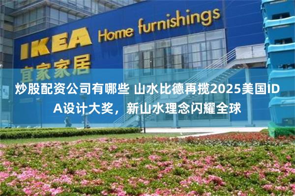 炒股配资公司有哪些 山水比德再揽2025美国IDA设计大奖，新山水理念闪耀全球