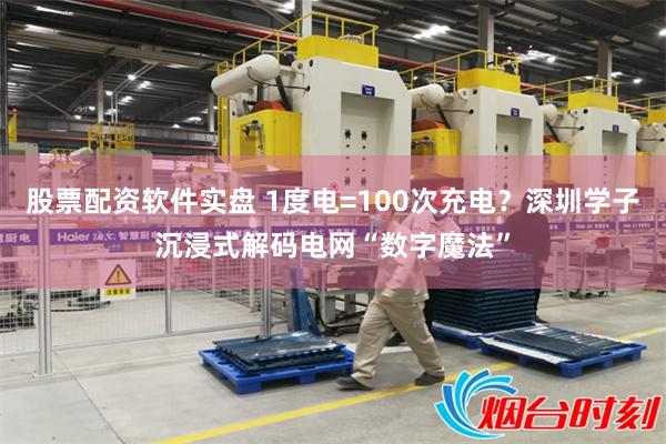 股票配资软件实盘 1度电=100次充电？深圳学子沉浸式解码电网“数字魔法”