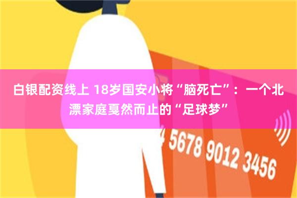 白银配资线上 18岁国安小将“脑死亡”：一个北漂家庭戛然而止的“足球梦”