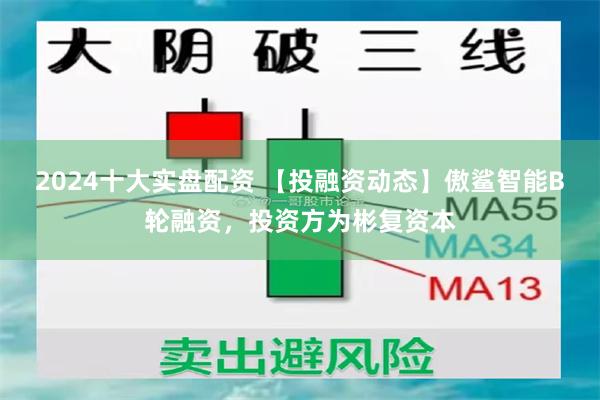 2024十大实盘配资 【投融资动态】傲鲨智能B轮融资，投资方为彬复资本