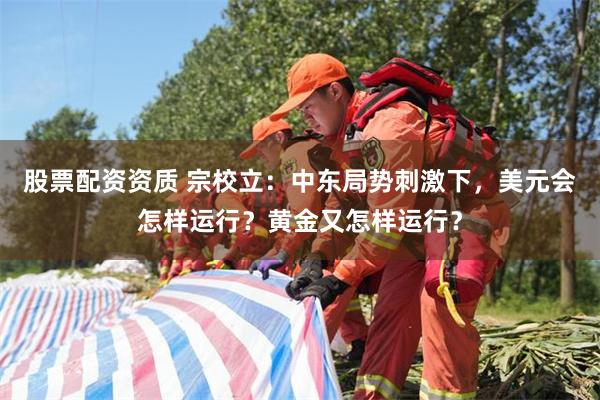 股票配资资质 宗校立：中东局势刺激下，美元会怎样运行？黄金又怎样运行？