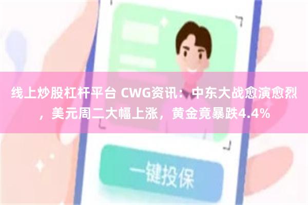 线上炒股杠杆平台 CWG资讯：中东大战愈演愈烈，美元周二大幅上涨，黄金竟暴跌4.4%