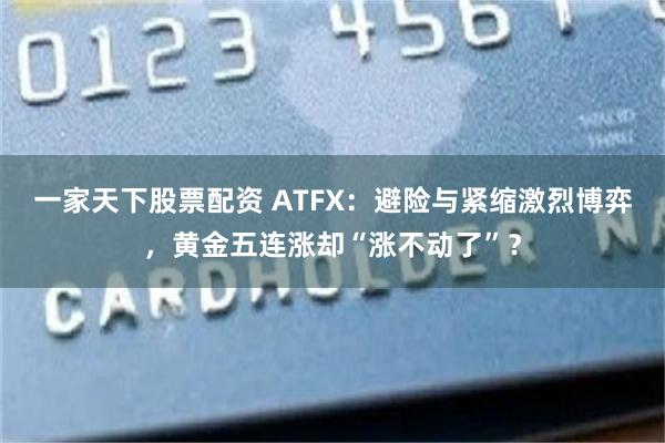 一家天下股票配资 ATFX：避险与紧缩激烈博弈，黄金五连涨却“涨不动了”？