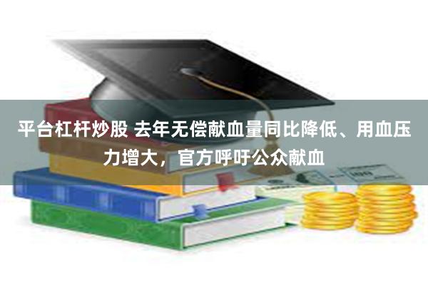 平台杠杆炒股 去年无偿献血量同比降低、用血压力增大，官方呼吁公众献血