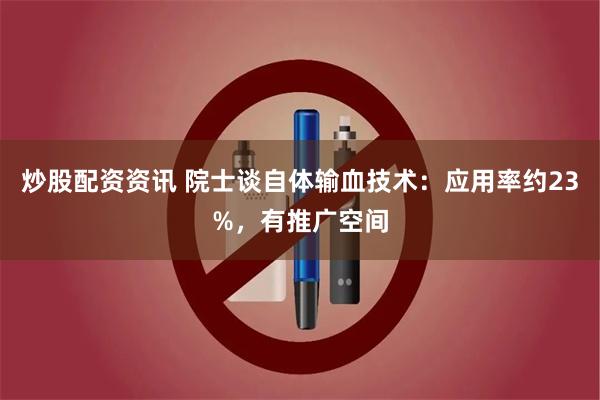炒股配资资讯 院士谈自体输血技术：应用率约23%，有推广空间