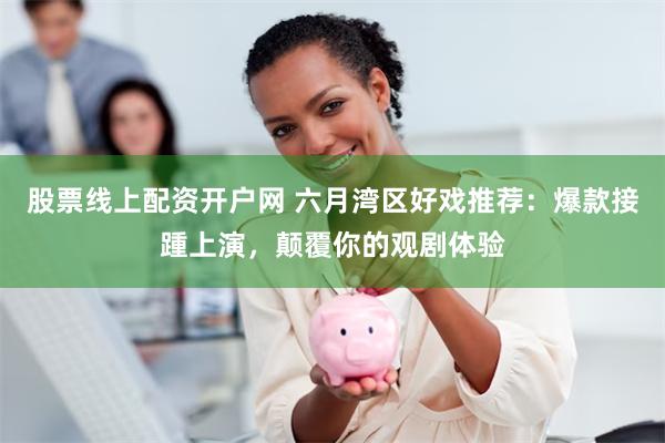 股票线上配资开户网 六月湾区好戏推荐：爆款接踵上演，颠覆你的观剧体验