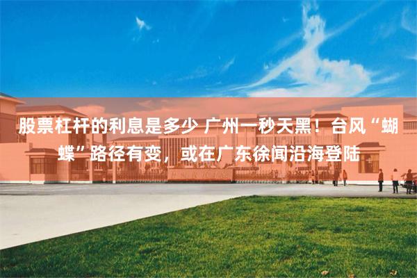 股票杠杆的利息是多少 广州一秒天黑！台风“蝴蝶”路径有变，或在广东徐闻沿海登陆
