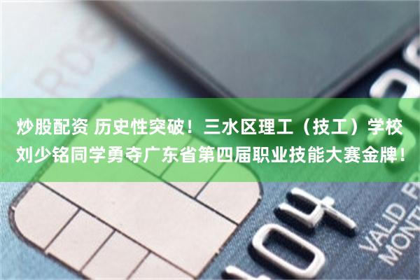 炒股配资 历史性突破！三水区理工（技工）学校刘少铭同学勇夺广东省第四届职业技能大赛金牌！