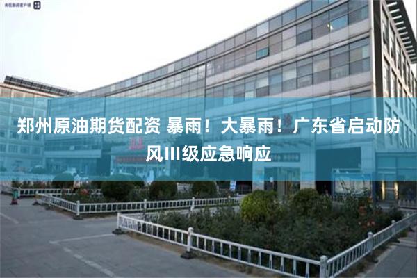 郑州原油期货配资 暴雨！大暴雨！广东省启动防风Ⅲ级应急响应