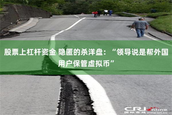 股票上杠杆资金 隐匿的杀洋盘：“领导说是帮外国用户保管虚拟币”