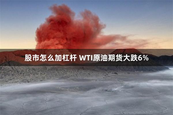 股市怎么加杠杆 WTI原油期货大跌6%