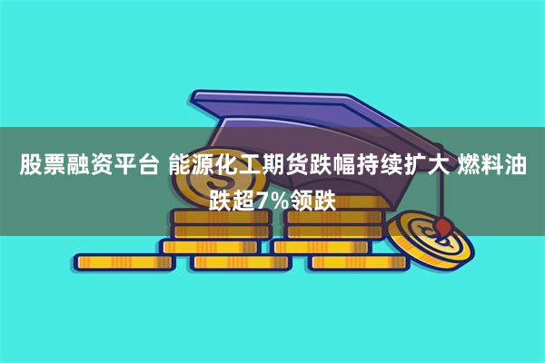 股票融资平台 能源化工期货跌幅持续扩大 燃料油跌超7%领跌