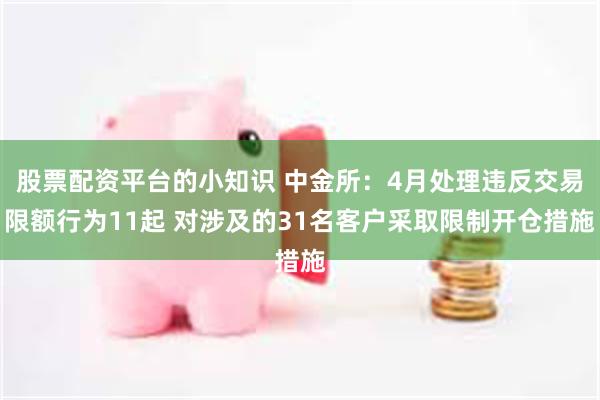 股票配资平台的小知识 中金所：4月处理违反交易限额行为11起 对涉及的31名客户采取限制开仓措施
