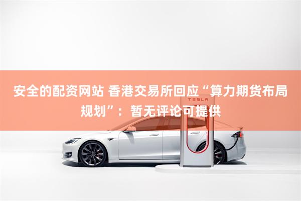 安全的配资网站 香港交易所回应“算力期货布局规划”：暂无评论可提供