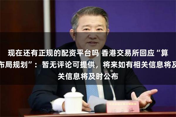 现在还有正规的配资平台吗 香港交易所回应“算力期货布局规划”：暂无评论可提供，将来如有相关信息将及时公布