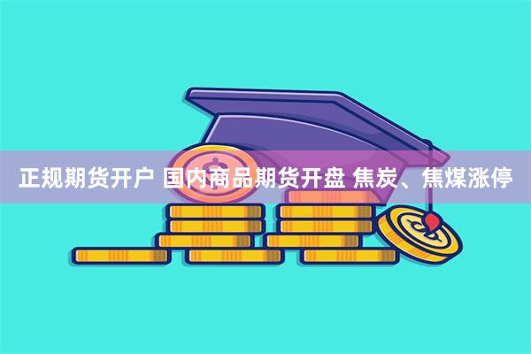 正规期货开户 国内商品期货开盘 焦炭、焦煤涨停