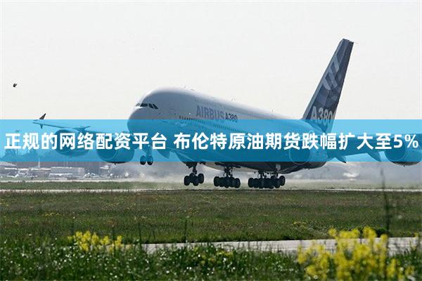 正规的网络配资平台 布伦特原油期货跌幅扩大至5%