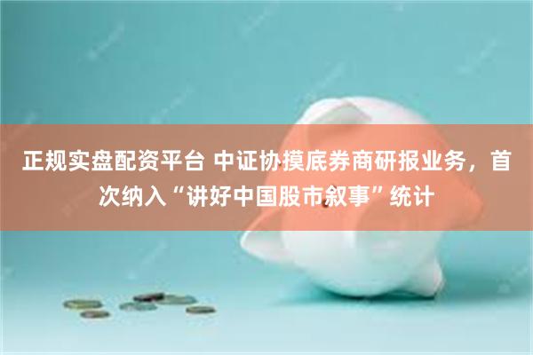 正规实盘配资平台 中证协摸底券商研报业务，首次纳入“讲好中国股市叙事”统计