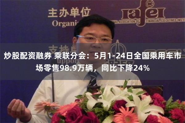 炒股配资融券 乘联分会：5月1-24日全国乘用车市场零售98.9万辆，同比下降24%