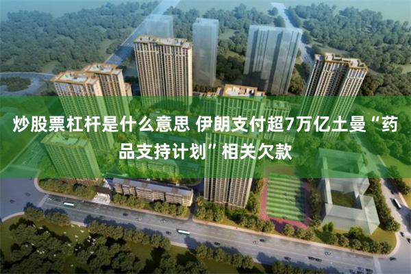 炒股票杠杆是什么意思 伊朗支付超7万亿土曼“药品支持计划”相关欠款