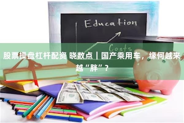股票操盘杠杆配资 晓数点｜国产乘用车，缘何越来越“胖”？