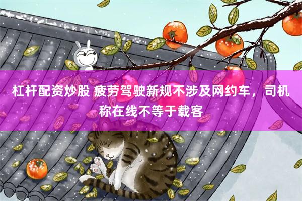 杠杆配资炒股 疲劳驾驶新规不涉及网约车，司机称在线不等于载客
