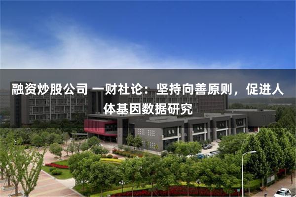 融资炒股公司 一财社论：坚持向善原则，促进人体基因数据研究