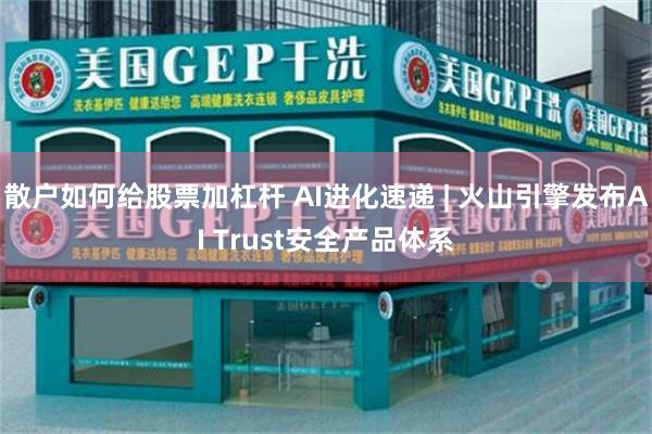 散户如何给股票加杠杆 AI进化速递 | 火山引擎发布AI Trust安全产品体系