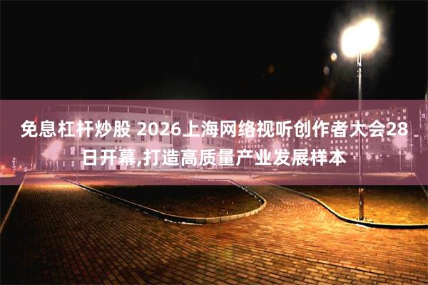 免息杠杆炒股 2026上海网络视听创作者大会28日开幕,打造高质量产业发展样本
