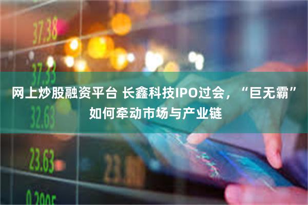 网上炒股融资平台 长鑫科技IPO过会，“巨无霸” 如何牵动市场与产业链