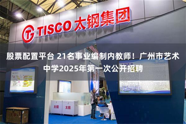 股票配置平台 21名事业编制内教师！广州市艺术中学2025年第一次公开招聘